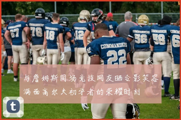 与詹姆斯同场竞技网友晒合影笑容满面高尔夫初学者的荣耀时刻