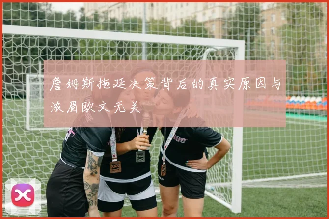 詹姆斯拖延决策背后的真实原因与浓眉欧文无关