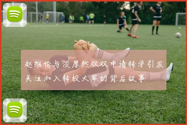 赵维伦与淡厚然双双申请转学引发关注加入转校大军的背后故事