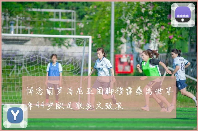 悼念前罗马尼亚国脚穆雷桑离世享年44岁欧足联发文致哀