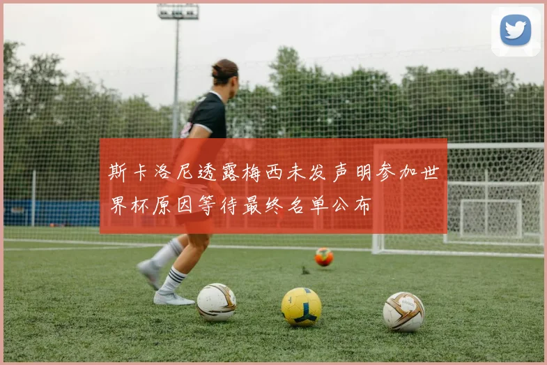 斯卡洛尼透露梅西未发声明参加世界杯原因等待最终名单公布