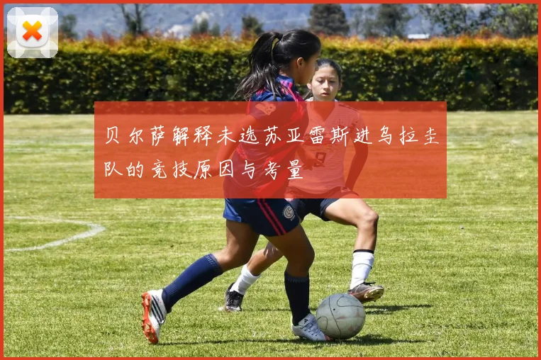 贝尔萨解释未选苏亚雷斯进乌拉圭队的竞技原因与考量
