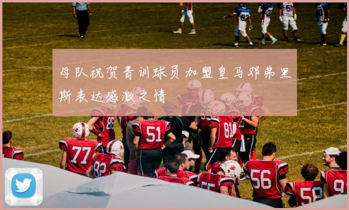 母队祝贺青训球员加盟皇马邓弗里斯表达感激之情