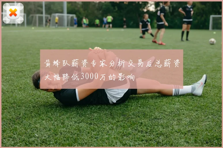 黄蜂队薪资专家分析交易后总薪资大幅降低3000万的影响