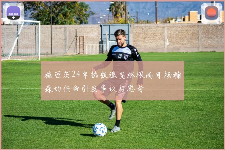 施密茨24年执教选克林根尚可杨瀚森的任命引发争议与思考