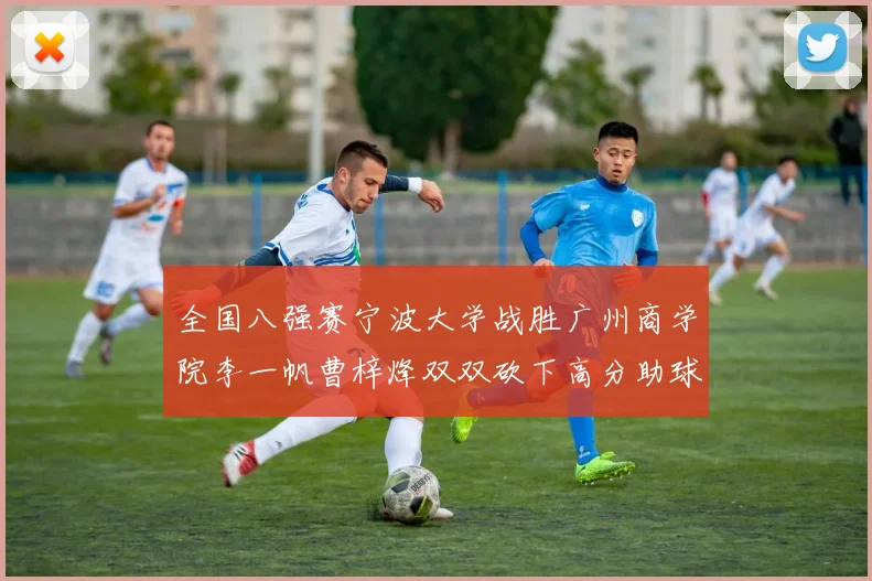全国八强赛宁波大学战胜广州商学院李一帆曹梓烽双双砍下高分助球队晋级