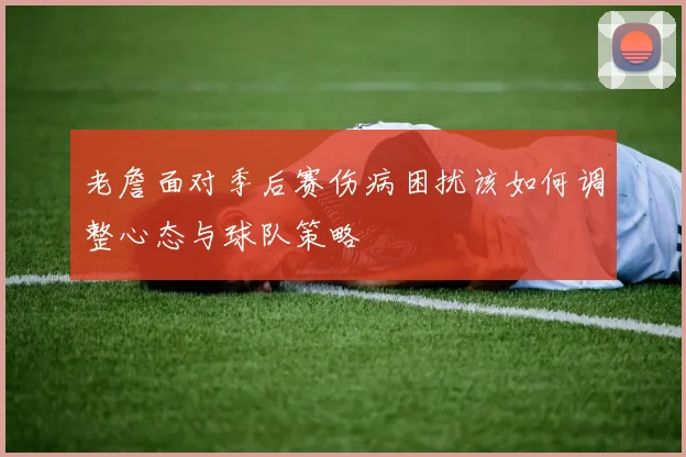 老詹面对季后赛伤病困扰该如何调整心态与球队策略
