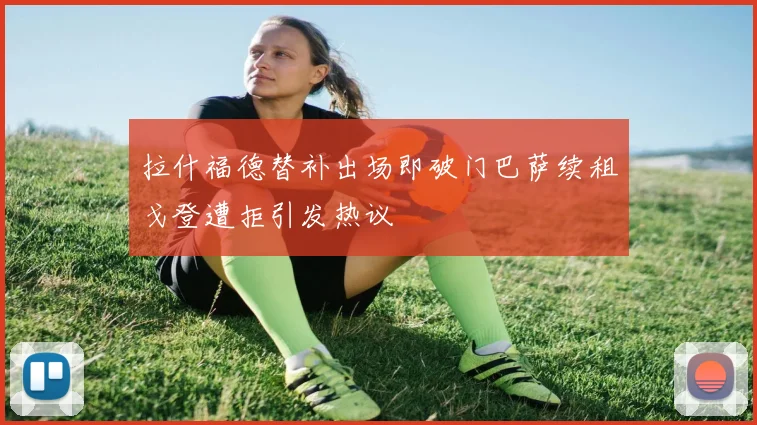 拉什福德替补出场即破门巴萨续租戈登遭拒引发热议
