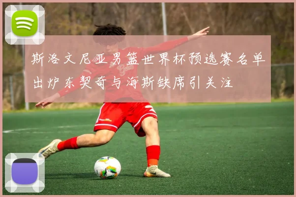 斯洛文尼亚男篮世界杯预选赛名单出炉东契奇与海斯缺席引关注