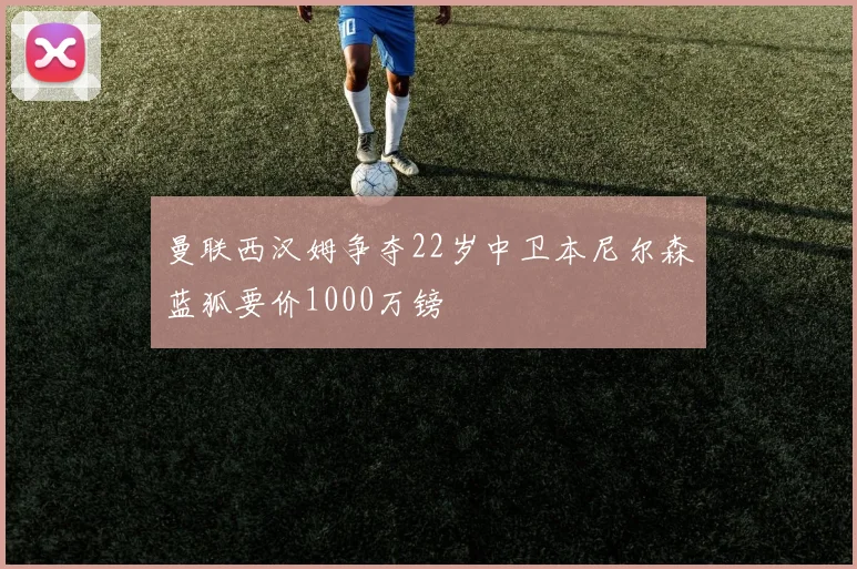 曼联西汉姆争夺22岁中卫本尼尔森蓝狐要价1000万镑