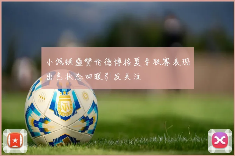 小佩顿盛赞伦德博格夏季联赛表现出色状态回暖引发关注