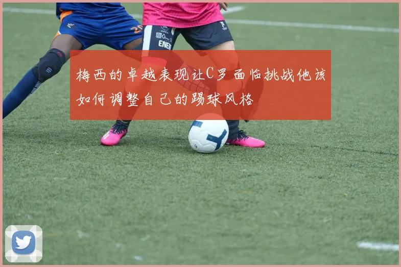 梅西的卓越表现让C罗面临挑战他该如何调整自己的踢球风格