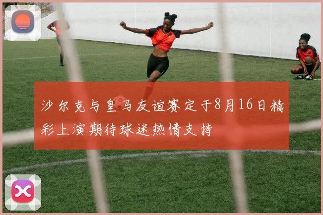 沙尔克与皇马友谊赛定于8月16日精彩上演期待球迷热情支持