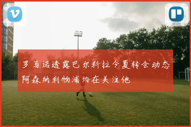 罗马诺透露巴尔科拉今夏转会动态阿森纳利物浦均在关注他