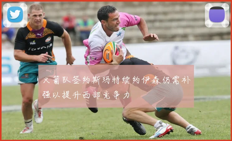 火箭队签约斯玛特续约伊森仍需补强以提升西部竞争力