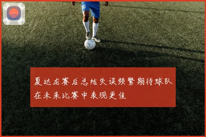 夏达龙赛后总结失误频繁期待球队在未来比赛中表现更佳