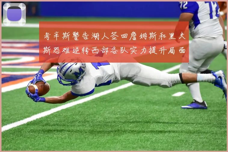 考辛斯警告湖人签回詹姆斯和里夫斯恐难逆转西部各队实力提升局面