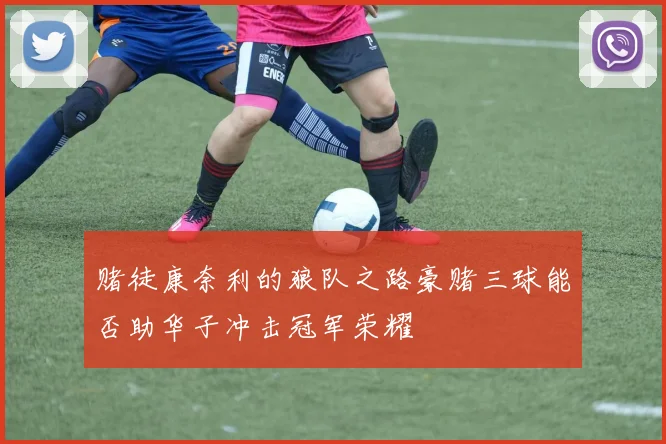 赌徒康奈利的狼队之路豪赌三球能否助华子冲击冠军荣耀
