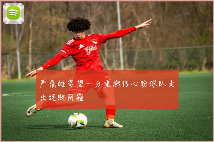 严鼎皓寄望一分重燃信心盼球队走出连败阴霾