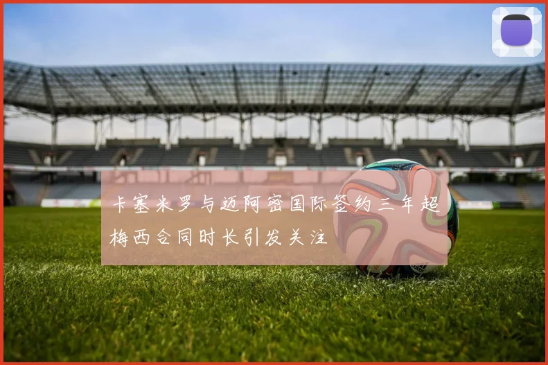 卡塞米罗与迈阿密国际签约三年超梅西合同时长引发关注