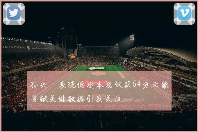 孙兴慜表现低迷本场仅获64分未能贡献关键数据引发关注