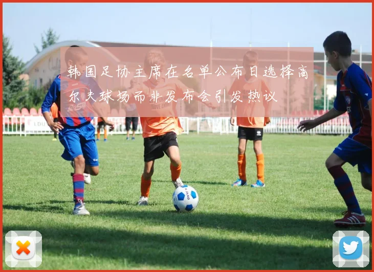 韩国足协主席在名单公布日选择高尔夫球场而非发布会引发热议