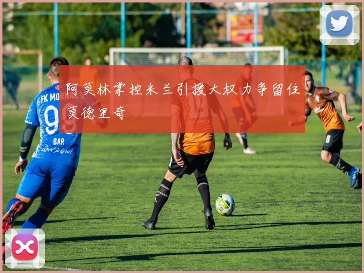 阿莫林掌控米兰引援大权力争留住莫德里奇
