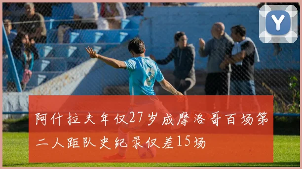 阿什拉夫年仅27岁成摩洛哥百场第二人距队史纪录仅差15场