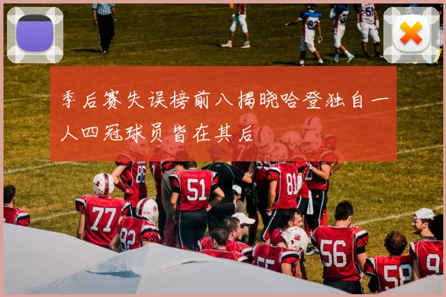 季后赛失误榜前八揭晓哈登独自一人四冠球员皆在其后
