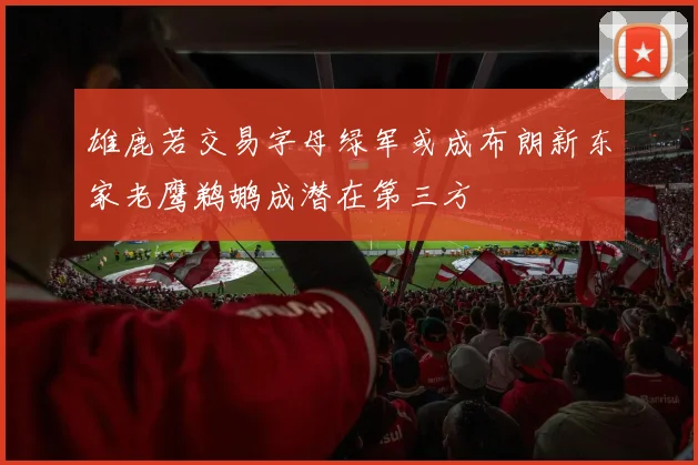 雄鹿若交易字母绿军或成布朗新东家老鹰鹈鹕成潜在第三方