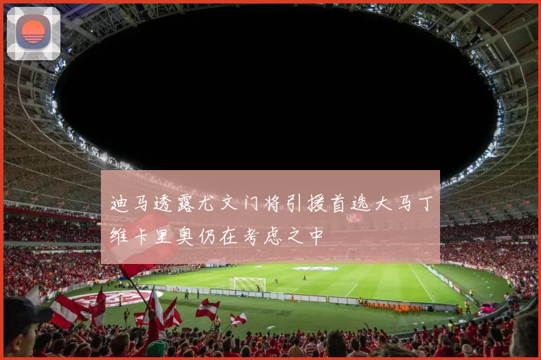 迪马透露尤文门将引援首选大马丁维卡里奥仍在考虑之中