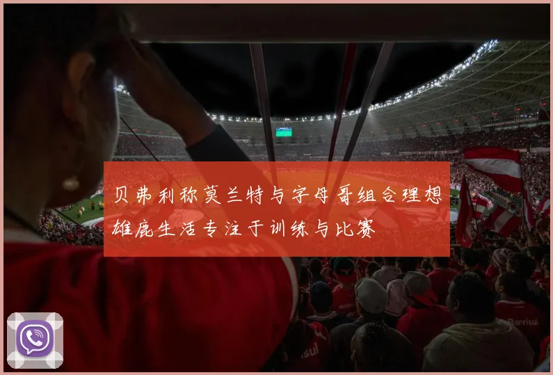 贝弗利称莫兰特与字母哥组合理想雄鹿生活专注于训练与比赛