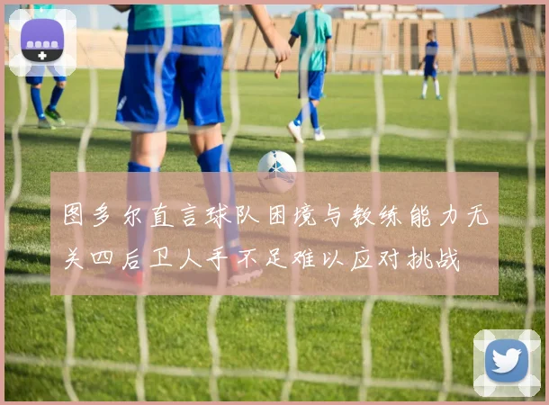 图多尔直言球队困境与教练能力无关四后卫人手不足难以应对挑战